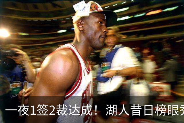 一夜1签2裁达成！湖人昔日榜眼秀被裁，骑士总裁盛赞哈登无私
