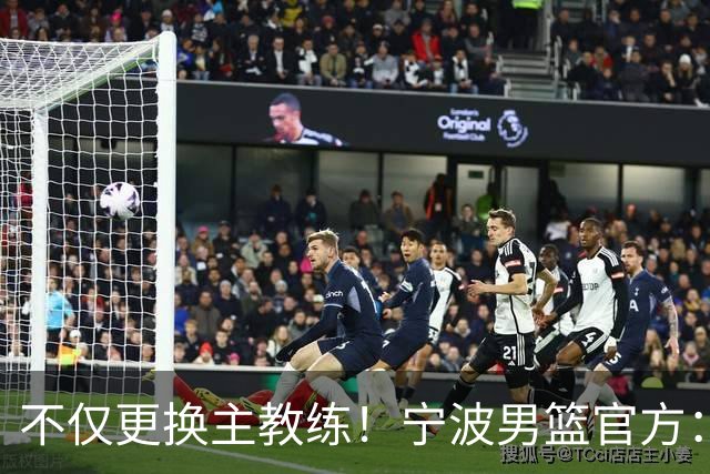不仅更换主教练！宁波男篮官方：霍楠不再担任球队总经理