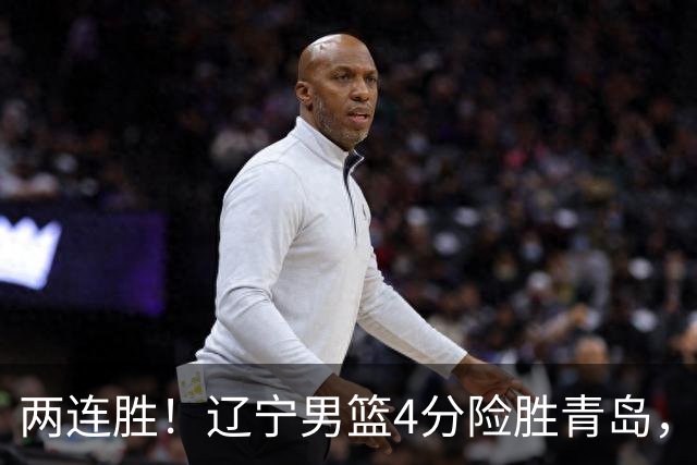 两连胜！辽宁男篮4分险胜青岛，库珀27+7爱德华兹18分，克里斯被驱逐