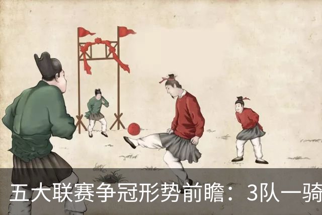 五大联赛争冠形势前瞻：3队一骑绝尘 英超最胶着