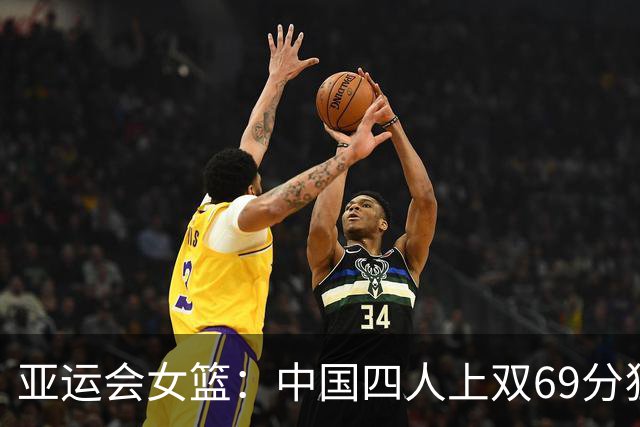 亚运会女篮：中国四人上双69分狂胜印尼 张子宇22+5小组头名晋级