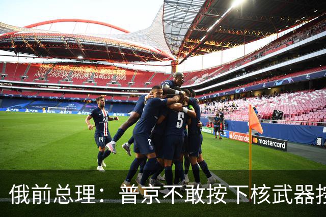 俄前总理：普京不敢按下核武器按钮，西方不用害怕，胆子可大些