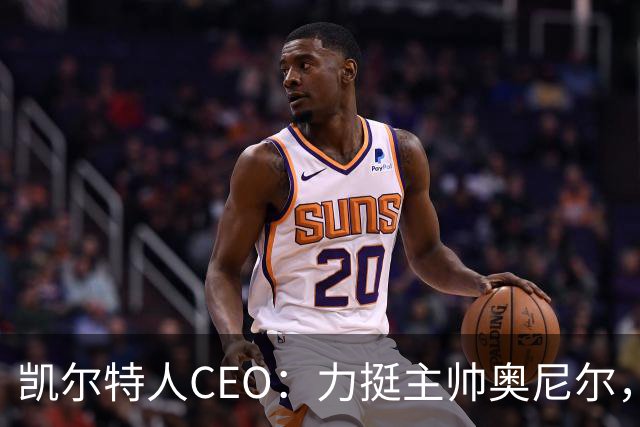 凯尔特人CEO：力挺主帅奥尼尔，球队需团结