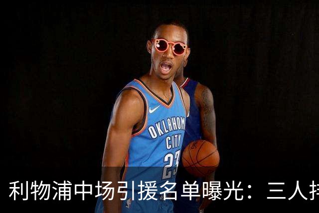 利物浦中场引援名单曝光：三人排序，德国国脚仅列备选