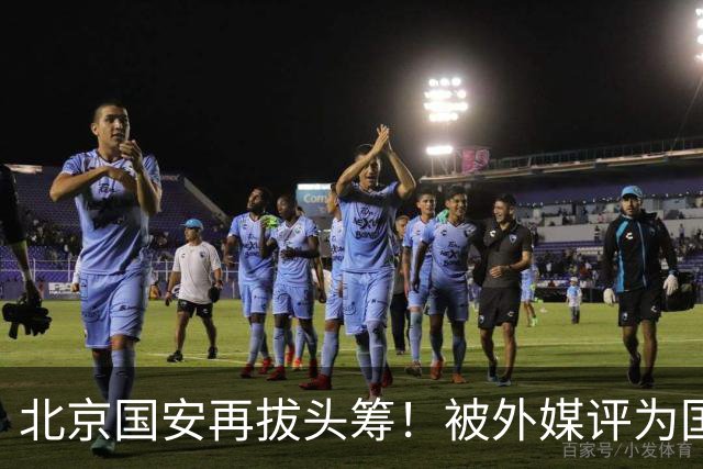 北京国安再拔头筹！被外媒评为国内最受欢迎球队，与皇马曼联同榜