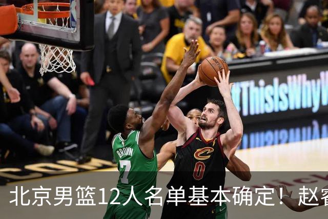 北京男篮12人名单基本确定！赵睿携手三外援，李楠打造全新争冠体系