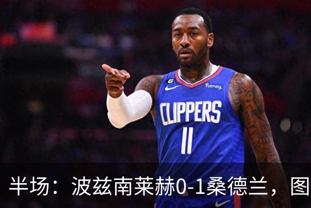 半场：波兹南莱赫0-1桑德兰，图特罗夫建功