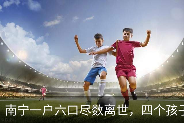 南宁一户六口尽数离世，四个孩子考出家乡无一人归来