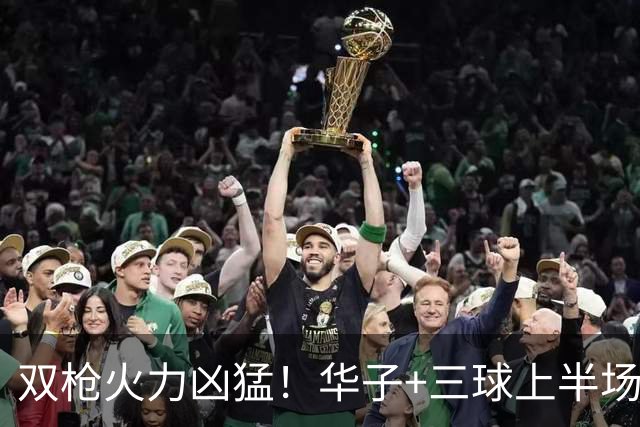 双枪火力凶猛！华子+三球上半场14中9&三分8中7 合砍30分7助