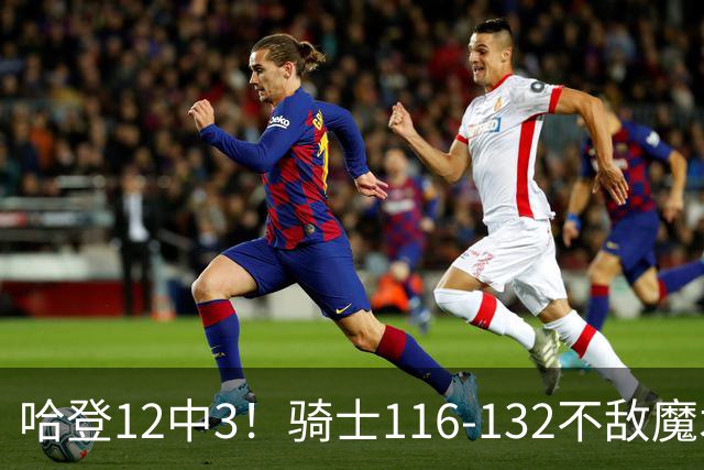 哈登12中3！骑士116-132不敌魔术，米切尔砍15+2+8，莫布利14+5+1
