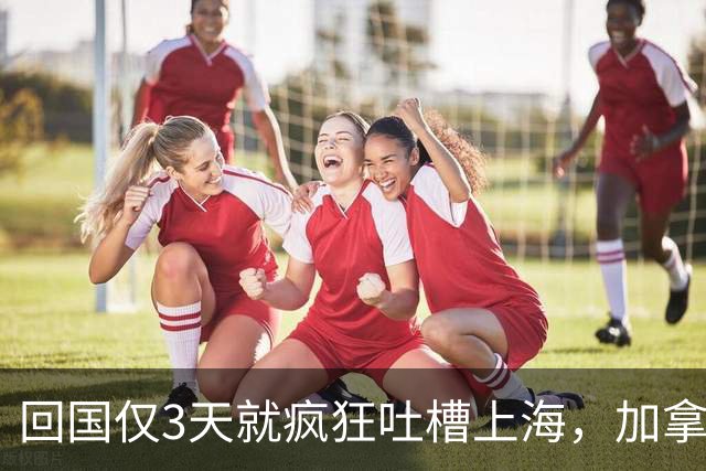 回国仅3天就疯狂吐槽上海，加拿大高华一番话，惹网友集体反驳