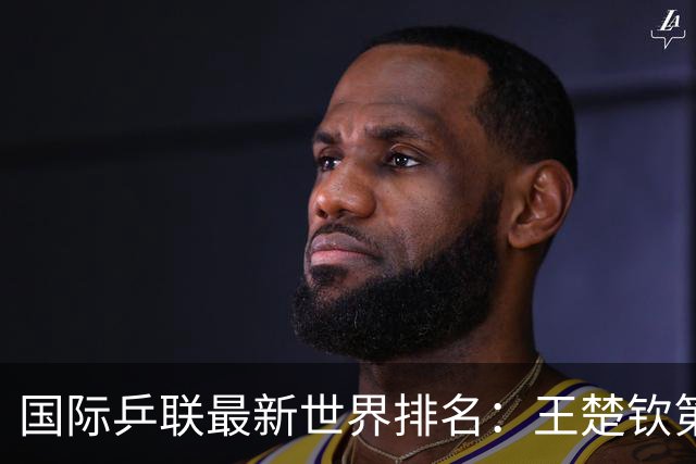 国际乒联最新世界排名：王楚钦第四林诗栋第九，国乒男单无缘前三，松岛辉空升至第一；孙颖莎重回女单第一