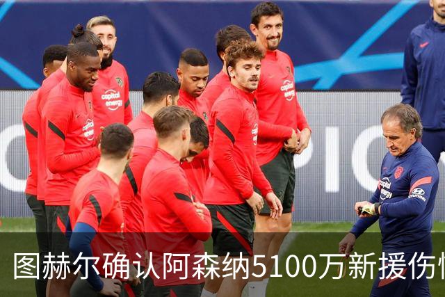图赫尔确认阿森纳5100万新援伤情好转，一人却已离队