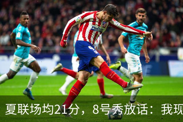 夏联场均21分，8号秀放话：我现在比那时更强