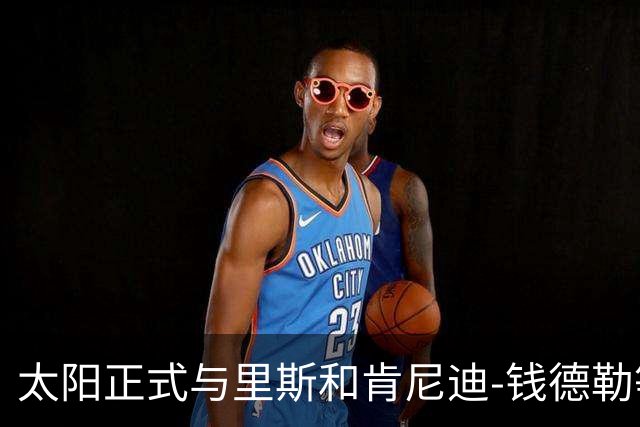 太阳正式与里斯和肯尼迪-钱德勒等3名球员签下E10合同
