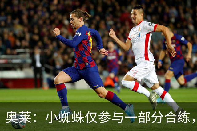 奥莱：小蜘蛛仅参与一部分合练，能否出战皇马将在周六确定