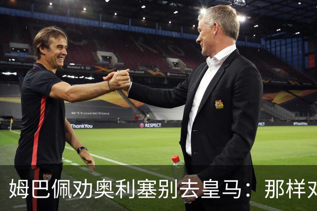 姆巴佩劝奥利塞别去皇马：那样对拜仁不公平