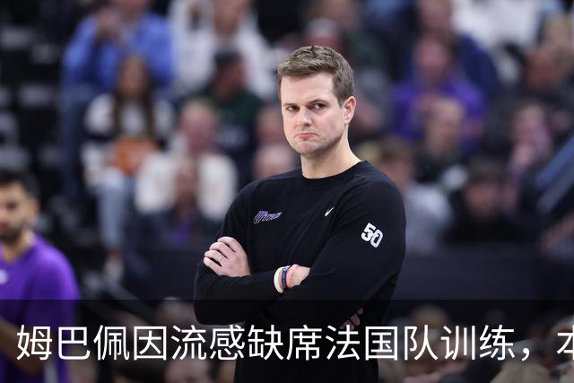 姆巴佩因流感缺席法国队训练，本周两场硬仗悬了