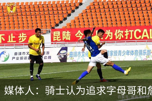 媒体人：骑士认为追求字母哥&詹姆斯会提升上限 但也会降低下限