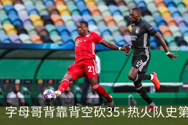字母哥背靠背空砍35+热火队史第二位！另一位是2007年的韦德