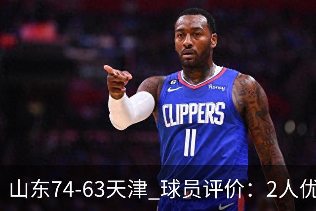 山东74-63天津 球员评价：2人优秀，2人及格，8人低迷