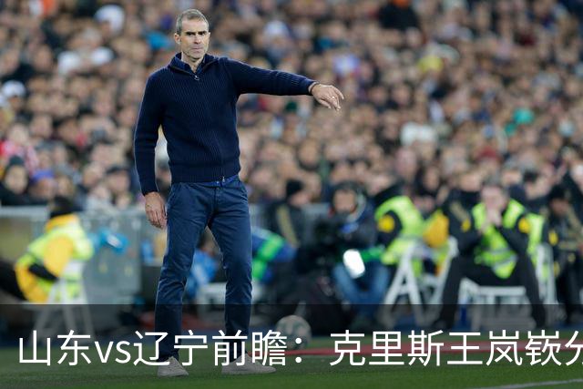 山东vs辽宁前瞻：克里斯王岚嵚分别战旧主，山东力争开门红
