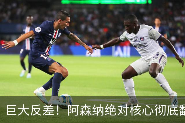 巨大反差！阿森纳绝对核心彻底翻车！全场慌乱遭球迷狂喷