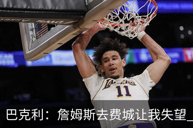 巴克利：詹姆斯去费城让我失望 原本希望他回到骑士结束生涯