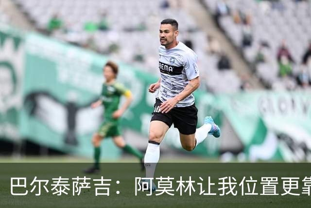 巴尔泰萨吉：阿莫林让我位置更靠前；球队伤病反复需继续拼