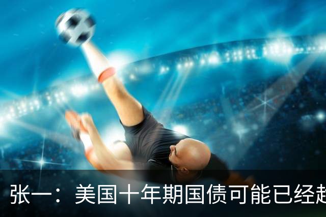 张一：美国十年期国债可能已经趋于顶部