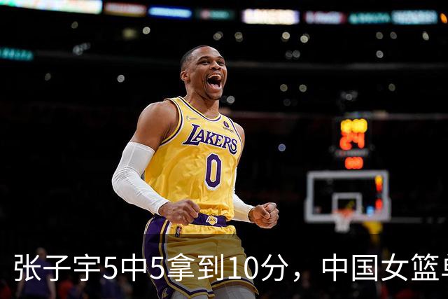 张子宇5中5拿到10分，中国女篮单节22-0领先印尼28分