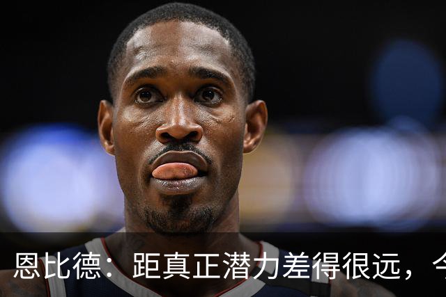 恩比德：距真正潜力差得很远，今天只有马克西打出进攻状态
