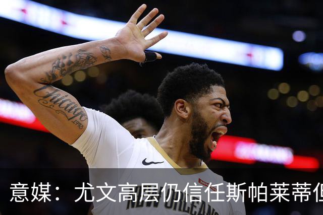 意媒：尤文高层仍信任斯帕莱蒂但将评估其表现