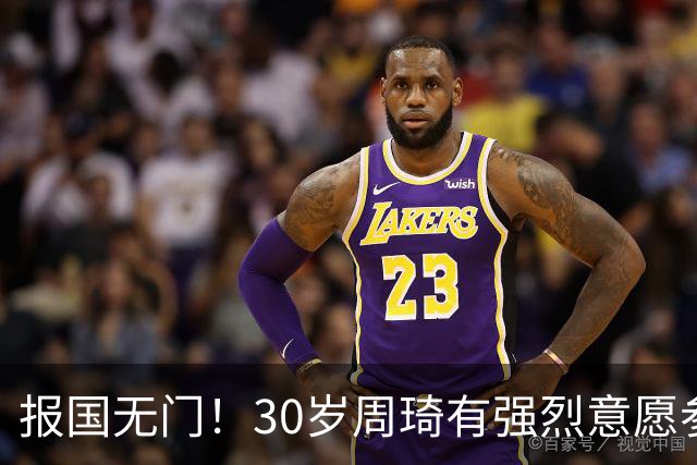 报国无门！30岁周琦有强烈意愿参加亚运会 中国男篮+郭士强拒招
