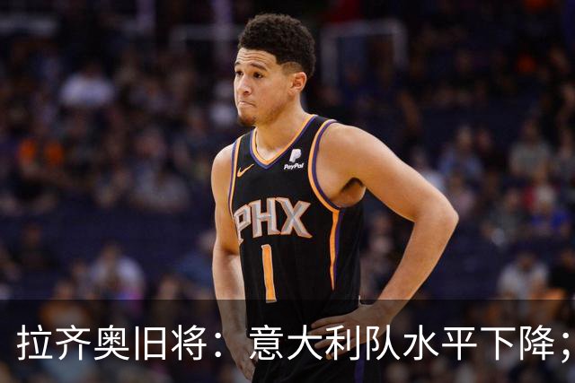 拉齐奥旧将：意大利队水平下降；不该招一名还在踢德乙的球员