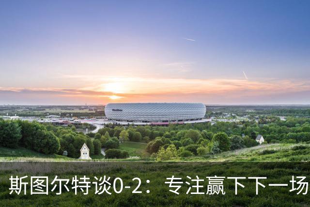 斯图尔特谈0-2：专注赢下下一场比赛 我对球队充满信心