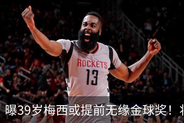 曝39岁梅西或提前无缘金球奖！将出席典礼进行颁奖，亚马尔热度飙升