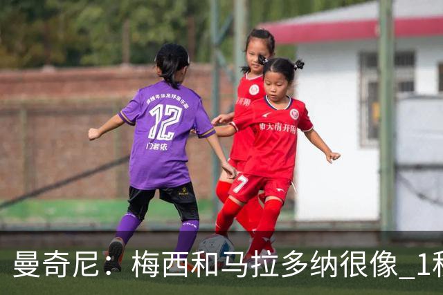 曼奇尼：梅西和马拉多纳很像 1秒内就能改变比赛