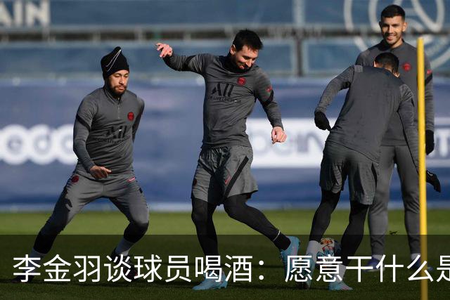 李金羽谈球员喝酒：愿意干什么是他们自己的事，我从来不管
