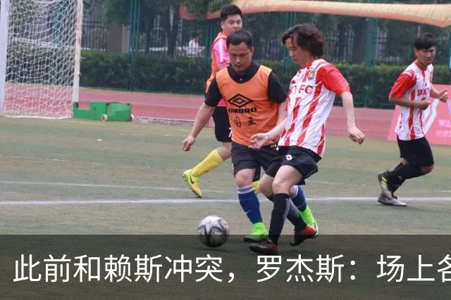 此前和赖斯冲突，罗杰斯：场上各为其主火气偶有上升，私下是好友