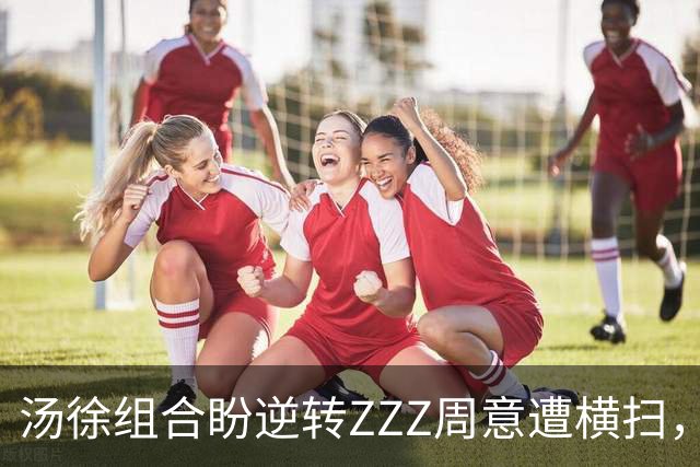 汤徐组合盼逆转ZZZ周意遭横扫，莱巴赢颜值输比赛阿卡沙波争四强
