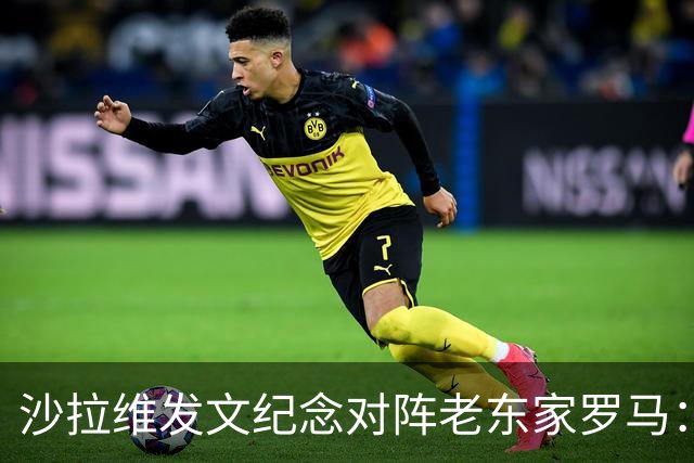 沙拉维发文纪念对阵老东家罗马：以对手身份归来，感恩十年红狼情