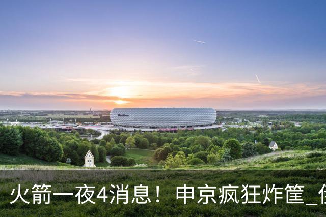 火箭一夜4消息！申京疯狂炸筐 伊森拿钱后更拼+范乔丹三分70%领跑
