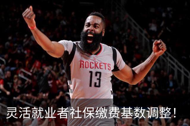 灵活就业者社保缴费基数调整！