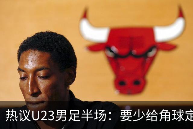 热议U23男足半场：要少给角球定位球，真留洋和虚拟留洋有别