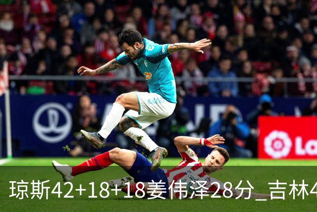 琼斯42+18+18姜伟泽28分 吉林4人20+大胜北控