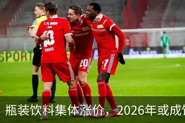 瓶装饮料集体涨价，2026年或成饮料行业最难一年？
