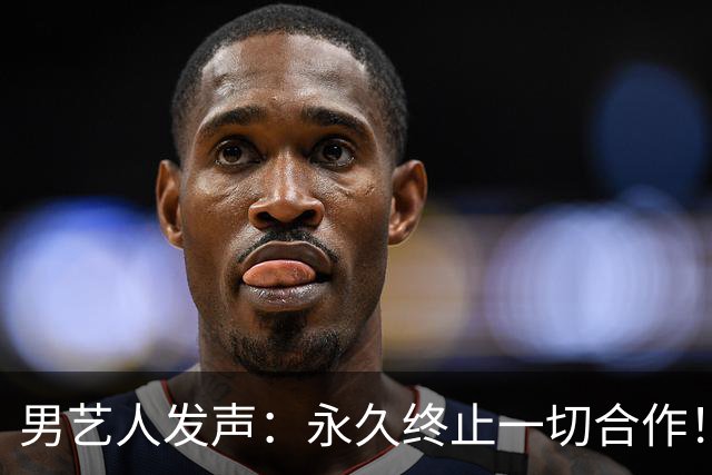 男艺人发声：永久终止一切合作！
