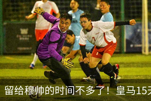 留给穆帅的时间不多了！皇马15天踢5场硬仗，输巴萨或无缘争冠