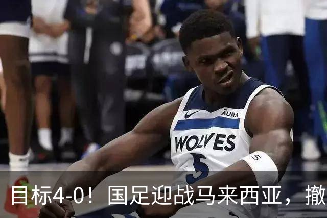 目标4-0！国足迎战马来西亚，撤下韦世豪，押宝武磊备战亚洲杯